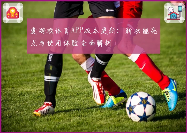 爱游戏体育APP版本更新：新功能亮点与使用体验全面解析