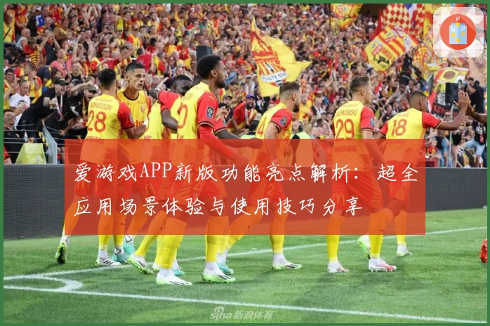 爱游戏APP新版功能亮点解析：超全应用场景体验与使用技巧分享