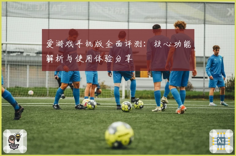 爱游戏手机版全面评测：核心功能解析与使用体验分享
