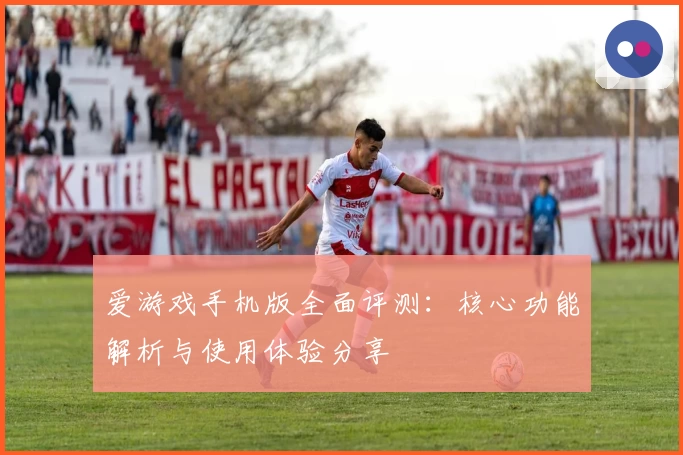 爱游戏手机版全面评测：核心功能解析与使用体验分享