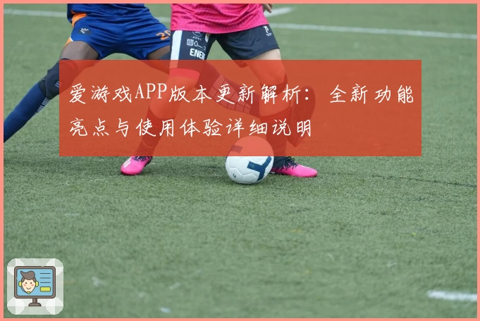 爱游戏APP版本更新解析：全新功能亮点与使用体验详细说明