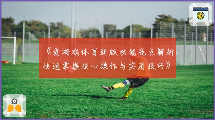 《爱游戏体育新版功能亮点解析，快速掌握核心操作与实用技巧》