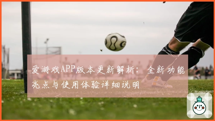 爱游戏APP版本更新解析：全新功能亮点与使用体验详细说明