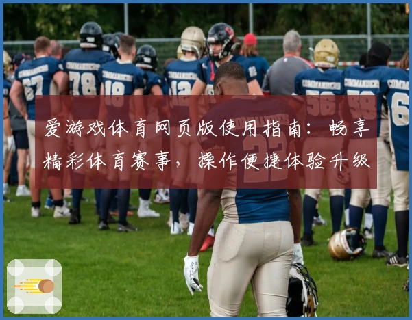 爱游戏体育网页版使用指南：畅享精彩体育赛事，操作便捷体验升级