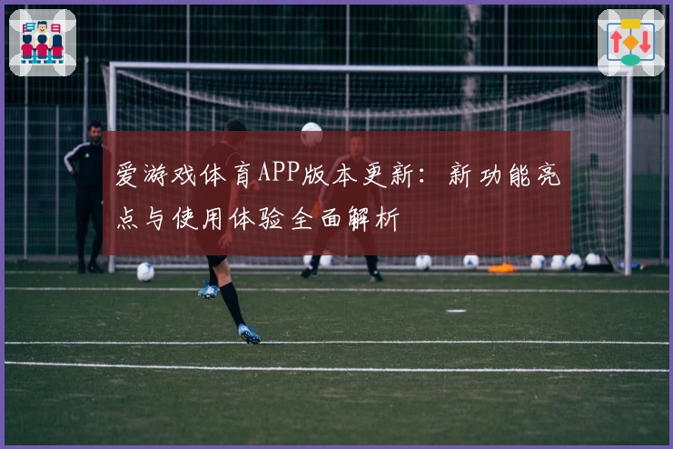 爱游戏体育APP版本更新：新功能亮点与使用体验全面解析