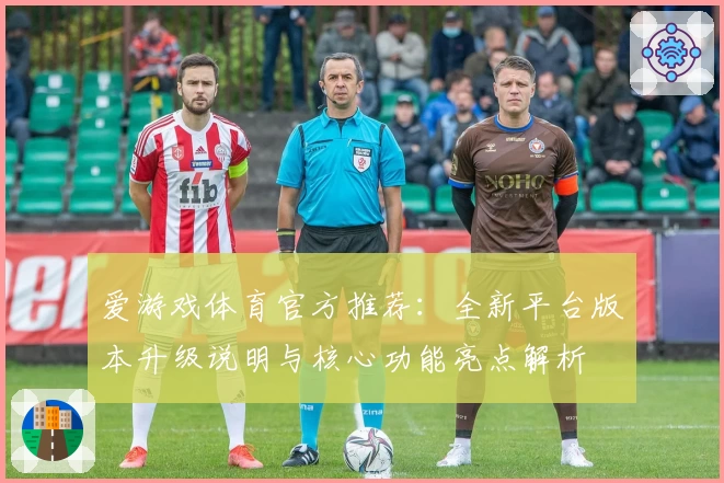 爱游戏体育官方推荐：全新平台版本升级说明与核心功能亮点解析