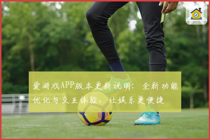 爱游戏APP版本更新说明：全新功能优化与交互体验，让娱乐更便捷