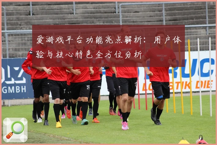 爱游戏平台功能亮点解析：用户体验与核心特色全方位分析