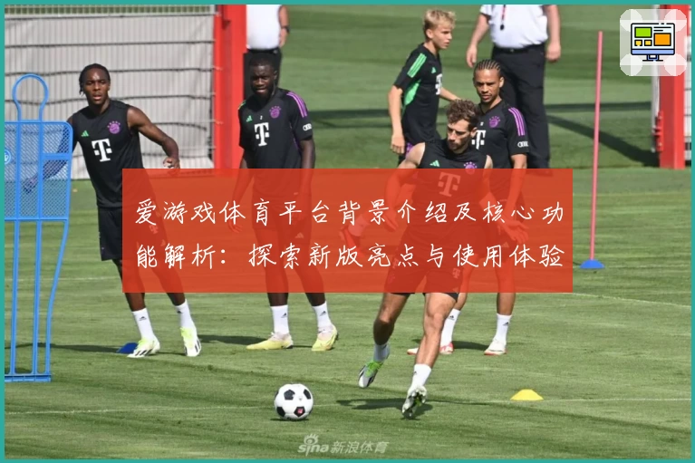 爱游戏体育平台背景介绍及核心功能解析：探索新版亮点与使用体验