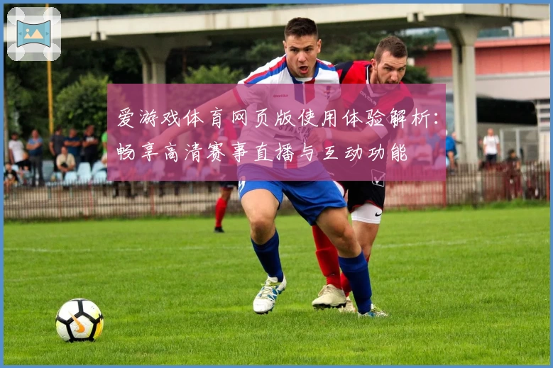 爱游戏体育网页版使用体验解析：畅享高清赛事直播与互动功能