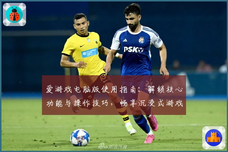 爱游戏电脑版使用指南：解锁核心功能与操作技巧，畅享沉浸式游戏体验