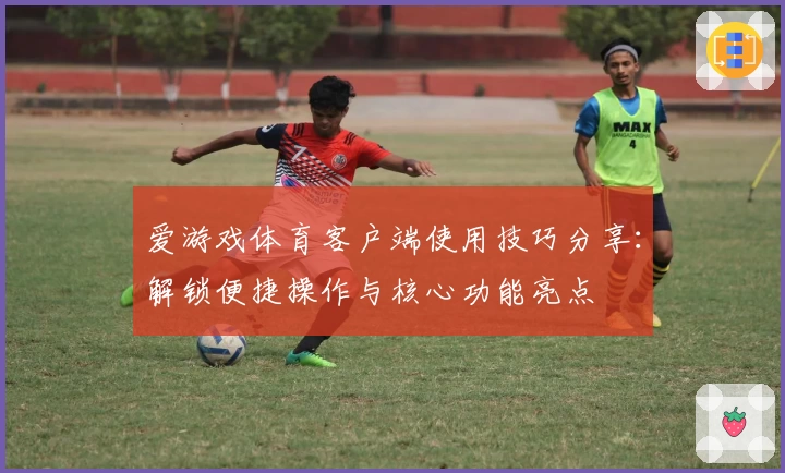 爱游戏体育客户端使用技巧分享：解锁便捷操作与核心功能亮点