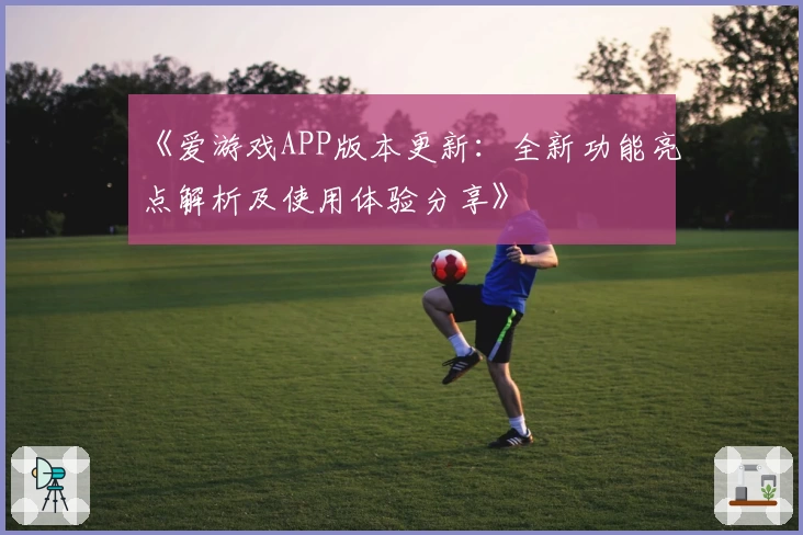 《爱游戏APP版本更新：全新功能亮点解析及使用体验分享》