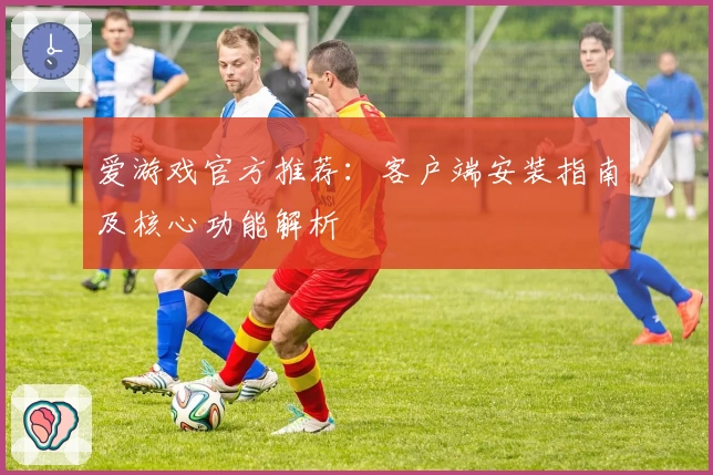 爱游戏官方推荐：客户端安装指南及核心功能解析