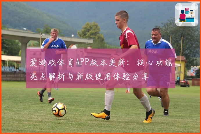 爱游戏体育APP版本更新：核心功能亮点解析与新版使用体验分享