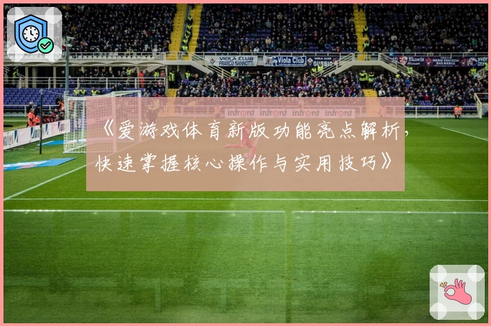 《爱游戏体育新版功能亮点解析，快速掌握核心操作与实用技巧》