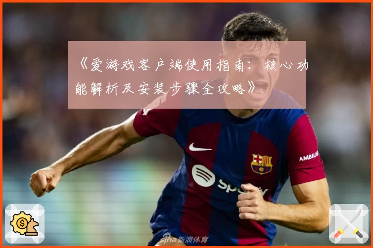 《爱游戏客户端使用指南：核心功能解析及安装步骤全攻略》