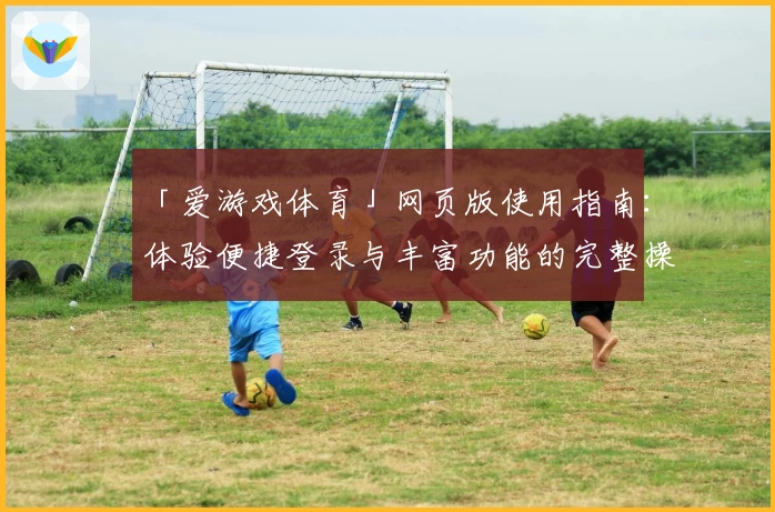 「爱游戏体育」网页版使用指南：体验便捷登录与丰富功能的完整操作解析