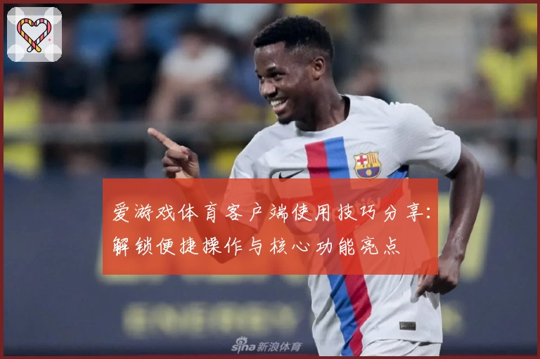 爱游戏体育客户端使用技巧分享：解锁便捷操作与核心功能亮点