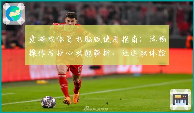 爱游戏体育电脑版使用指南：流畅操作与核心功能解析，让运动体验更上一层楼