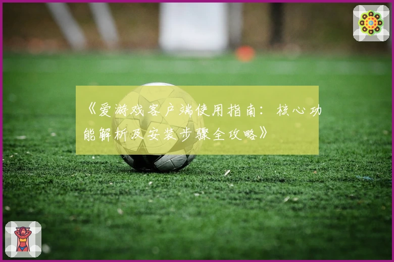 《爱游戏客户端使用指南：核心功能解析及安装步骤全攻略》