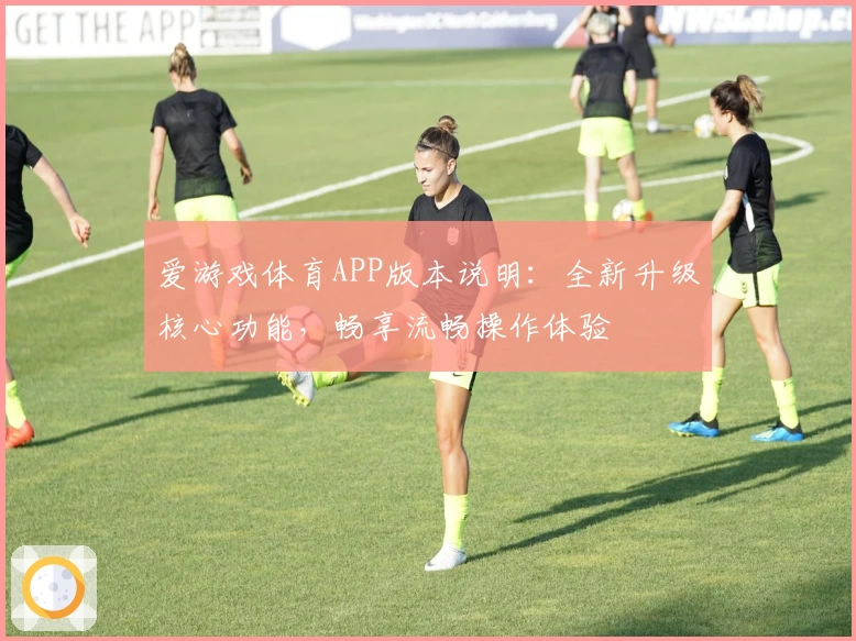 爱游戏体育APP版本说明：全新升级核心功能，畅享流畅操作体验