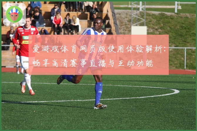 爱游戏体育网页版使用体验解析：畅享高清赛事直播与互动功能
