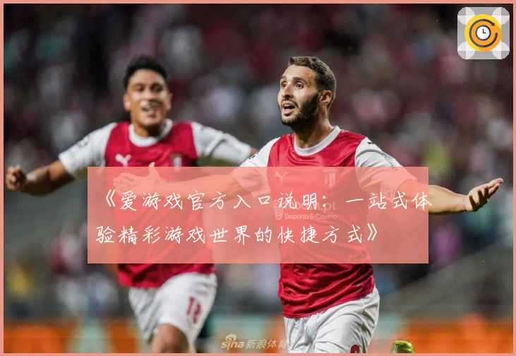 《爱游戏官方入口说明：一站式体验精彩游戏世界的快捷方式》