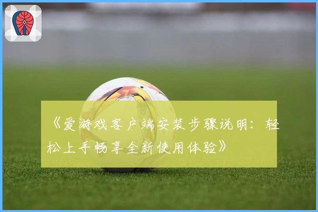 《爱游戏客户端安装步骤说明：轻松上手畅享全新使用体验》