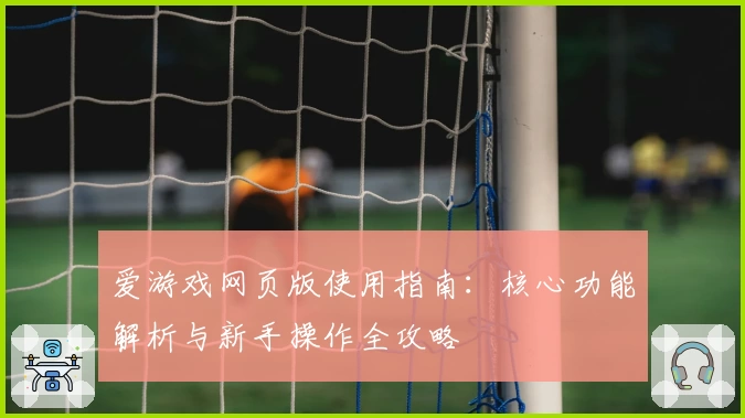 爱游戏网页版使用指南：核心功能解析与新手操作全攻略