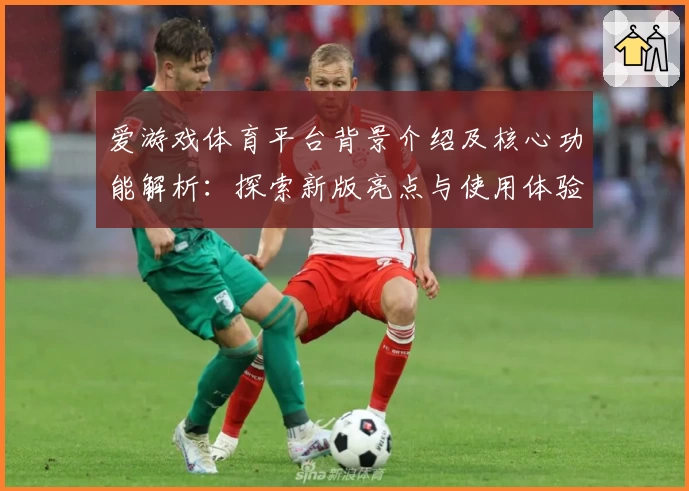 爱游戏体育平台背景介绍及核心功能解析：探索新版亮点与使用体验