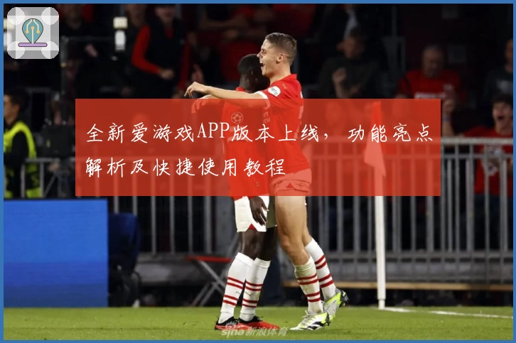 全新爱游戏APP版本上线，功能亮点解析及快捷使用教程