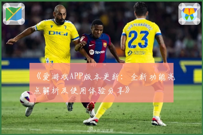 《爱游戏APP版本更新：全新功能亮点解析及使用体验分享》