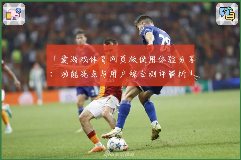 「爱游戏体育网页版使用体验分享：功能亮点与用户综合测评解析」